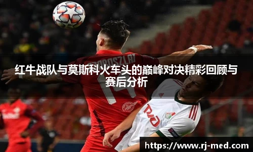 红牛战队与莫斯科火车头的巅峰对决精彩回顾与赛后分析