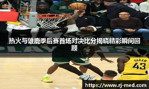 热火与雄鹿季后赛首场对决比分揭晓精彩瞬间回顾