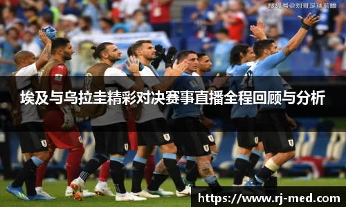 埃及与乌拉圭精彩对决赛事直播全程回顾与分析